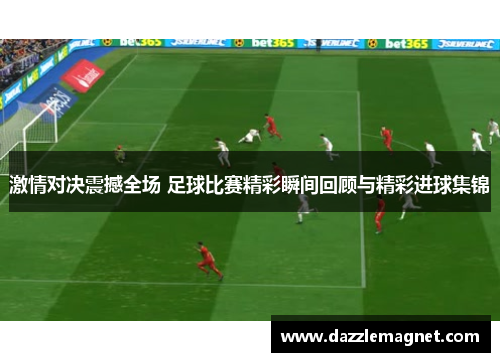 激情对决震撼全场 足球比赛精彩瞬间回顾与精彩进球集锦