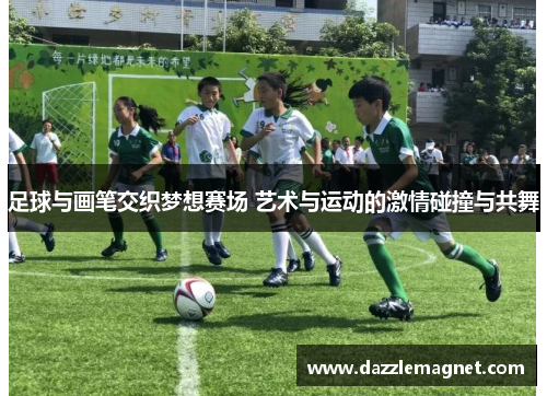 足球与画笔交织梦想赛场 艺术与运动的激情碰撞与共舞