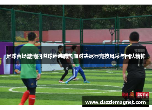 足球赛场激情四溢球迷沸腾热血对决尽显竞技风采与团队精神