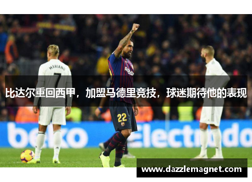 比达尔重回西甲，加盟马德里竞技，球迷期待他的表现