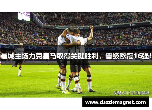 曼城主场力克皇马取得关键胜利，晋级欧冠16强！